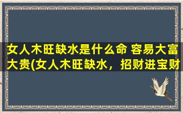 女人木旺缺水是什么命 容易大富大贵(女人木旺缺水，招财进宝财气满溢)